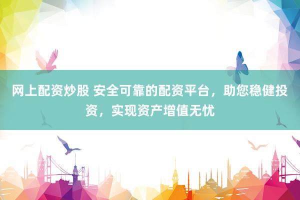 网上配资炒股 安全可靠的配资平台，助您稳健投资，实现资产增值无忧