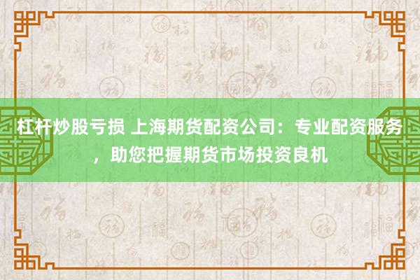 杠杆炒股亏损 上海期货配资公司：专业配资服务，助您把握期货市场投资良机
