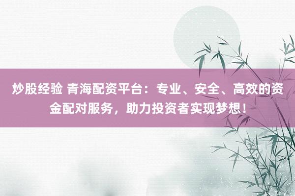 炒股经验 青海配资平台：专业、安全、高效的资金配对服务，助力投资者实现梦想！