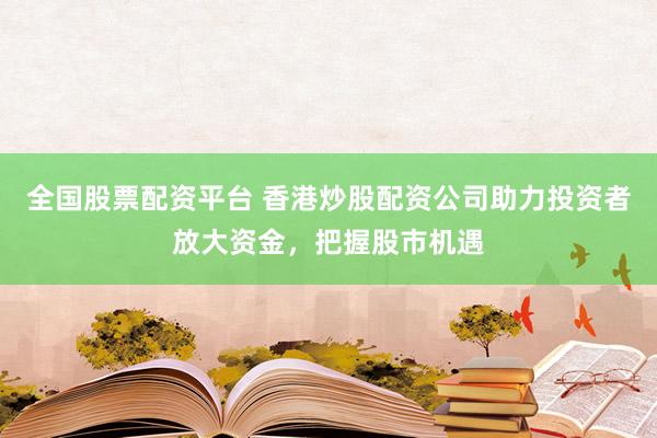 全国股票配资平台 香港炒股配资公司助力投资者放大资金，把握股市机遇