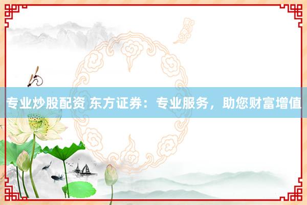 专业炒股配资 东方证券：专业服务，助您财富增值