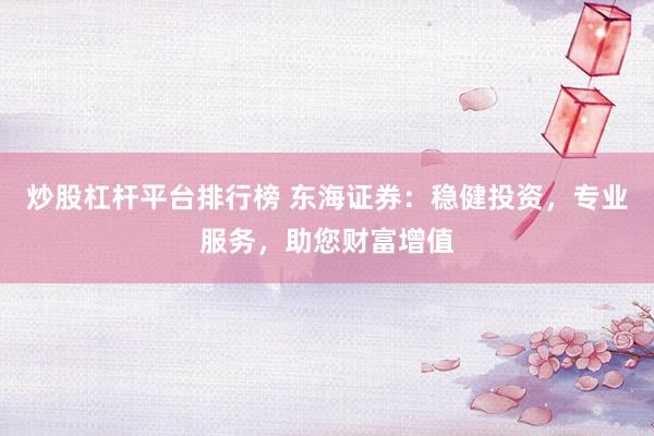 炒股杠杆平台排行榜 东海证券：稳健投资，专业服务，助您财富增值
