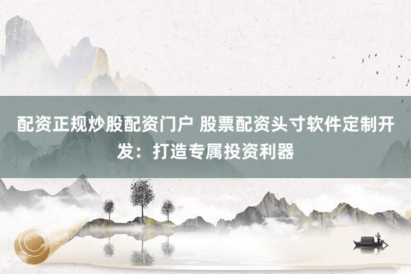 配资正规炒股配资门户 股票配资头寸软件定制开发：打造专属投资利器