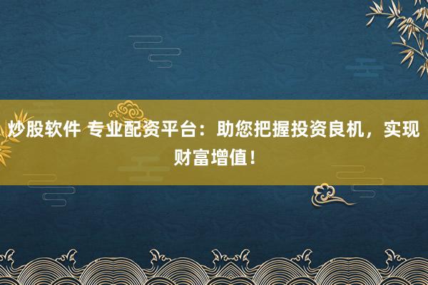 炒股软件 专业配资平台：助您把握投资良机，实现财富增值！