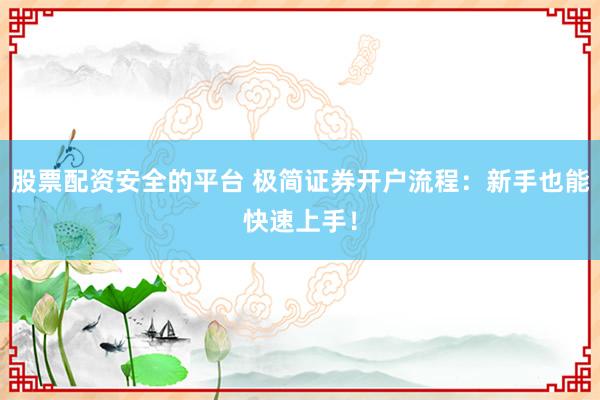 股票配资安全的平台 极简证券开户流程：新手也能快速上手！