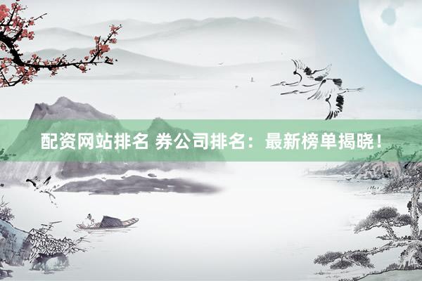 配资网站排名 券公司排名：最新榜单揭晓！
