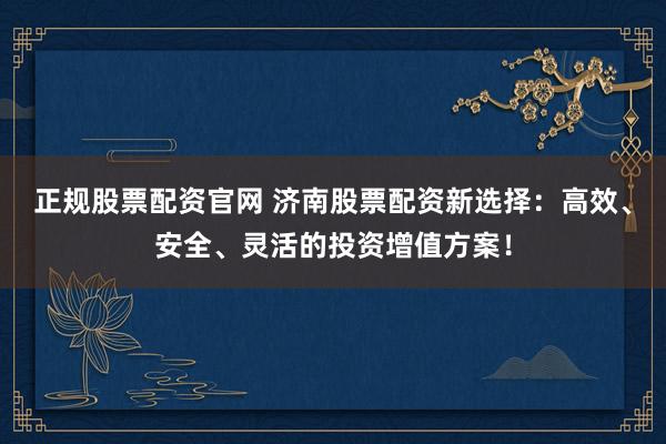 正规股票配资官网 济南股票配资新选择：高效、安全、灵活的投资增值方案！