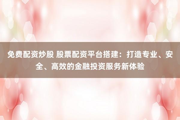 免费配资炒股 股票配资平台搭建：打造专业、安全、高效的金融投资服务新体验
