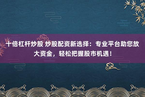 十倍杠杆炒股 炒股配资新选择：专业平台助您放大资金，轻松把握股市机遇！
