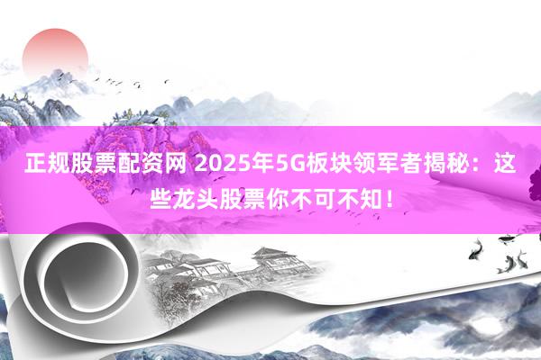 正规股票配资网 2025年5G板块领军者揭秘：这些龙头股票你不可不知！