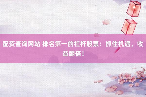 配资查询网站 排名第一的杠杆股票：抓住机遇，收益翻倍！