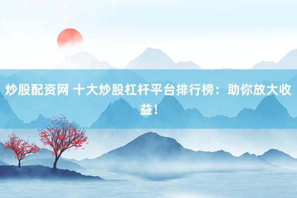 炒股配资网 十大炒股杠杆平台排行榜：助你放大收益！