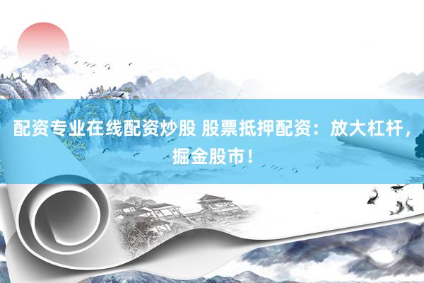 配资专业在线配资炒股 股票抵押配资：放大杠杆，掘金股市！