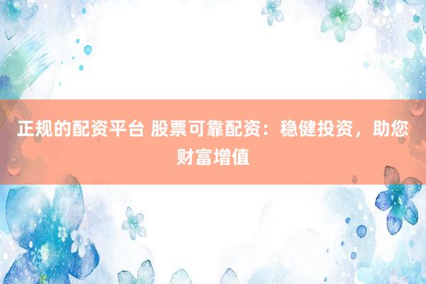 正规的配资平台 股票可靠配资：稳健投资，助您财富增值