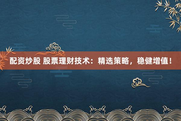 配资炒股 股票理财技术：精选策略，稳健增值！