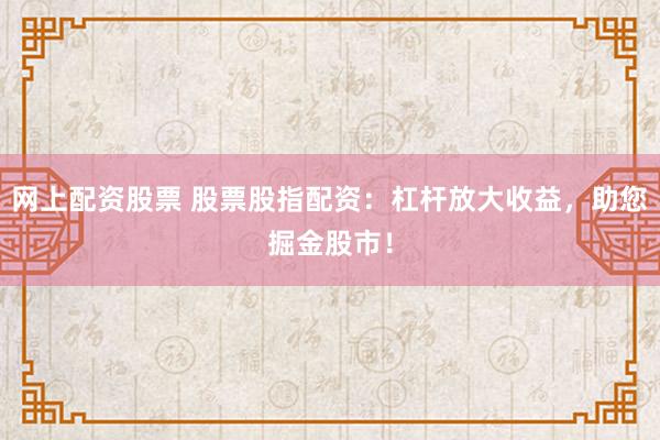 网上配资股票 股票股指配资：杠杆放大收益，助您掘金股市！