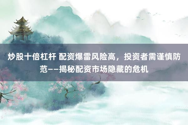 炒股十倍杠杆 配资爆雷风险高，投资者需谨慎防范——揭秘配资市场隐藏的危机