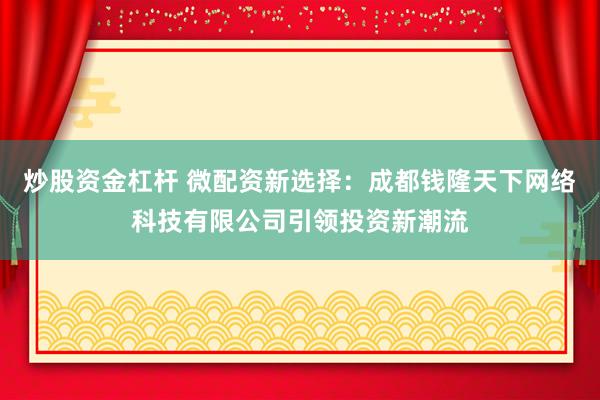 炒股资金杠杆 微配资新选择：成都钱隆天下网络科技有限公司引领投资新潮流