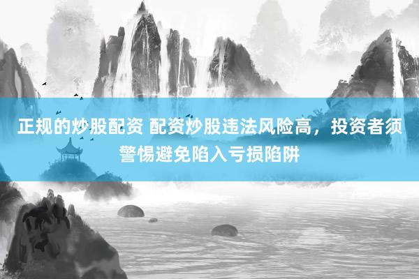 正规的炒股配资 配资炒股违法风险高，投资者须警惕避免陷入亏损陷阱