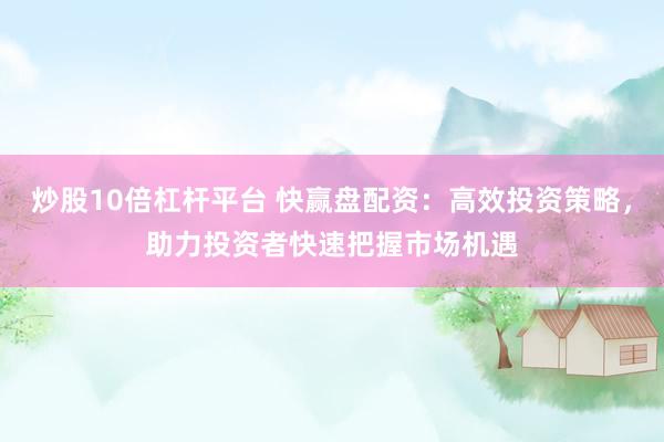 炒股10倍杠杆平台 快赢盘配资：高效投资策略，助力投资者快速把握市场机遇