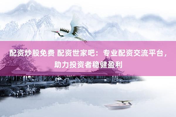 配资炒股免费 配资世家吧：专业配资交流平台，助力投资者稳健盈利