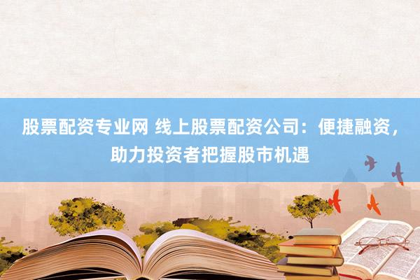 股票配资专业网 线上股票配资公司：便捷融资，助力投资者把握股市机遇