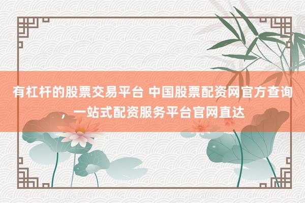 有杠杆的股票交易平台 中国股票配资网官方查询，一站式配资服务平台官网直达