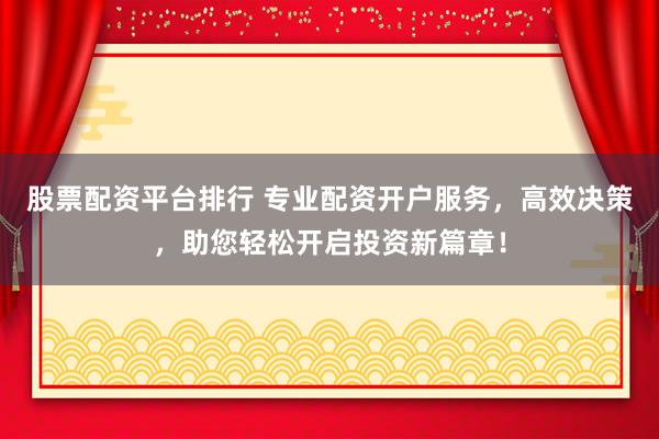 股票配资平台排行 专业配资开户服务，高效决策，助您轻松开启投资新篇章！