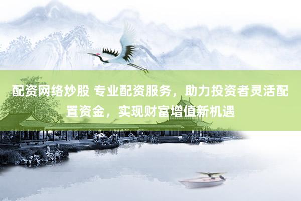 配资网络炒股 专业配资服务，助力投资者灵活配置资金，实现财富增值新机遇