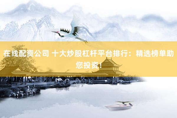 在线配资公司 十大炒股杠杆平台排行：精选榜单助您投资！