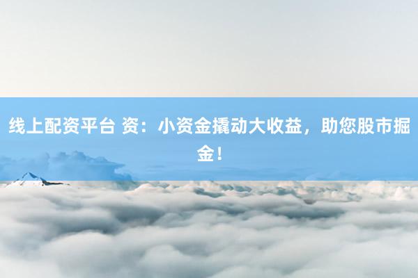 线上配资平台 资：小资金撬动大收益，助您股市掘金！