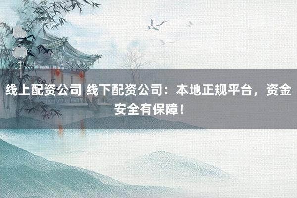线上配资公司 线下配资公司：本地正规平台，资金安全有保障！