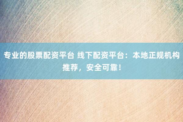 专业的股票配资平台 线下配资平台：本地正规机构推荐，安全可靠！