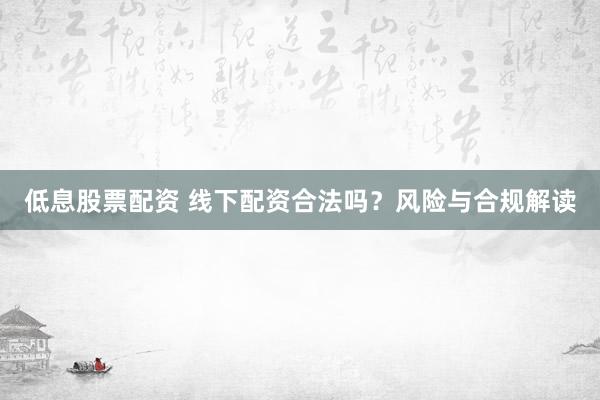 低息股票配资 线下配资合法吗？风险与合规解读