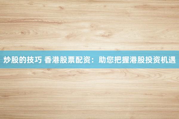 炒股的技巧 香港股票配资：助您把握港股投资机遇