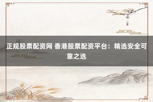 正规股票配资网 香港股票配资平台：精选安全可靠之选