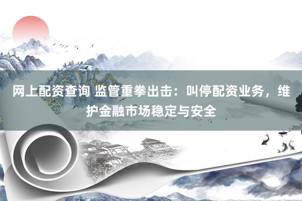 网上配资查询 监管重拳出击：叫停配资业务，维护金融市场稳定与安全