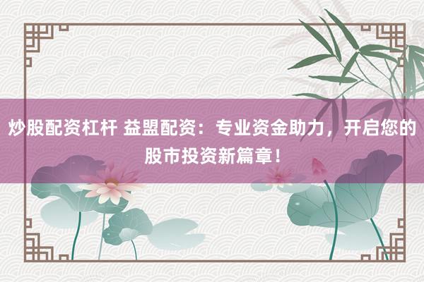 炒股配资杠杆 益盟配资：专业资金助力，开启您的股市投资新篇章！