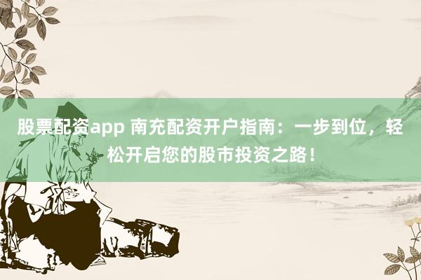 股票配资app 南充配资开户指南：一步到位，轻松开启您的股市投资之路！