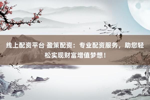 线上配资平台 盈策配资：专业配资服务，助您轻松实现财富增值梦想！