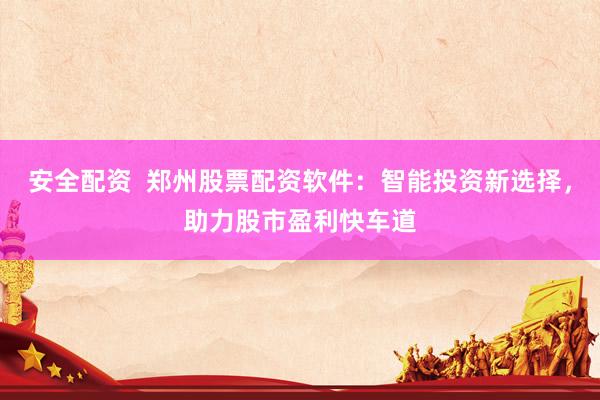 安全配资  郑州股票配资软件：智能投资新选择，助力股市盈利快车道