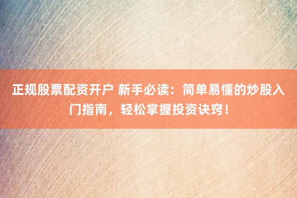 正规股票配资开户 新手必读：简单易懂的炒股入门指南，轻松掌握投资诀窍！