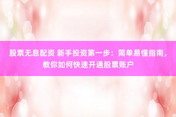 股票无息配资 新手投资第一步：简单易懂指南，教你如何快速开通股票账户