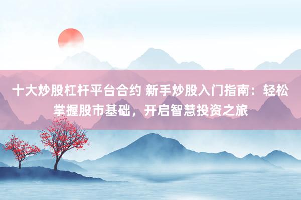 十大炒股杠杆平台合约 新手炒股入门指南：轻松掌握股市基础，开启智慧投资之旅