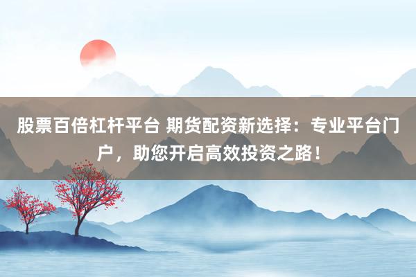股票百倍杠杆平台 期货配资新选择：专业平台门户，助您开启高效投资之路！