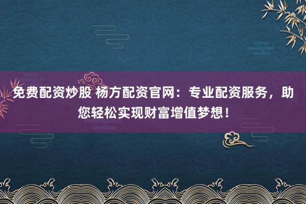 免费配资炒股 杨方配资官网：专业配资服务，助您轻松实现财富增值梦想！