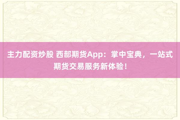 主力配资炒股 西部期货App：掌中宝典，一站式期货交易服务新体验！