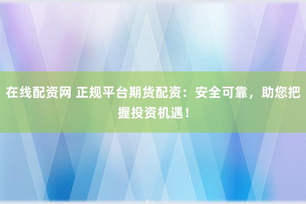 在线配资网 正规平台期货配资：安全可靠，助您把握投资机遇！