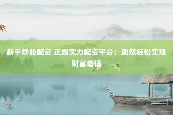 新手炒股配资 正规实力配资平台：助您轻松实现财富增值