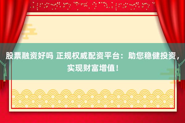 股票融资好吗 正规权威配资平台：助您稳健投资，实现财富增值！
